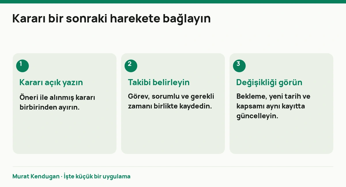 Kararı bir sonraki harekete bağlayın: Kararı açık yazın. Öneri ile alınmış kararı birbirinden ayırın. Takibi belirleyin. Görev, sorumlu ve gerekli zamanı birlikte kaydedin. Değişikliği görün. Bekleme, yeni tarih ve kapsamı aynı kayıtta güncelleyin.